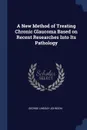 A New Method of Treating Chronic Glaucoma Based on Recent Researches Into Its Pathology - George Lindsay Johnson