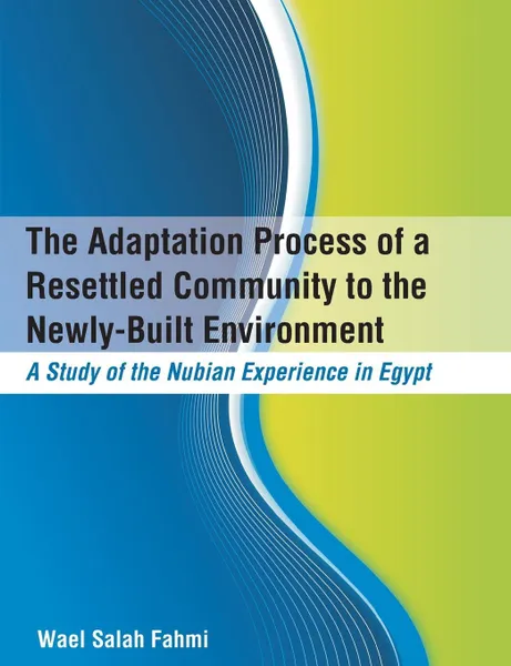 Обложка книги The Adaptation Process of a Resettled Community to the Newly-Built Environment  A Study of the Nubian Experience in Egypt, Wael Salah Fahmi