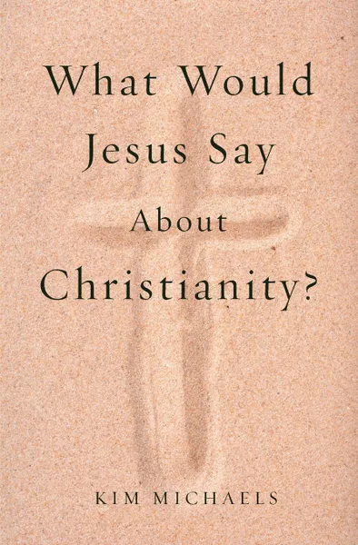 Обложка книги What Would Jesus Say about Christianity?, Kim Michaels
