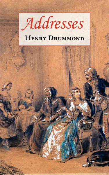 Обложка книги Addresses (Includes Love. The Greatest Thing in the World & The Changed Life: The Greatest Need of the World), Henry Drummond