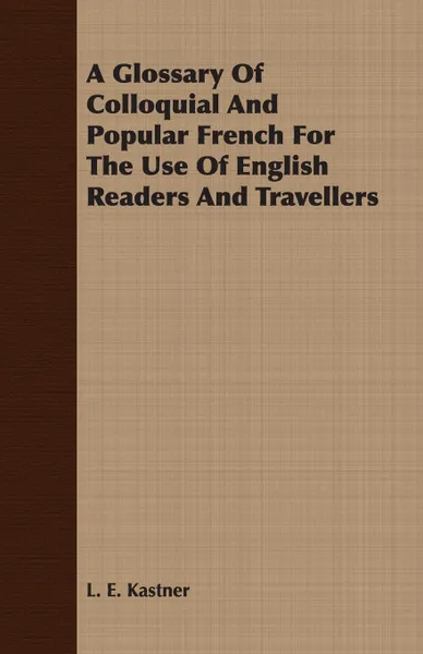 Обложка книги A Glossary Of Colloquial And Popular French For The Use Of English Readers And Travellers, L. E. Kastner