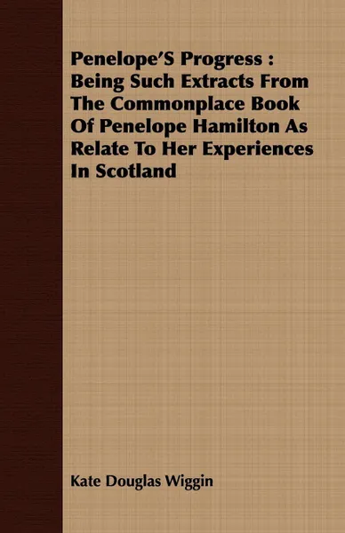 Обложка книги Penelope'S Progress. Being Such Extracts From The Commonplace Book Of Penelope Hamilton As Relate To Her Experiences In Scotland, Kate Douglas Wiggin