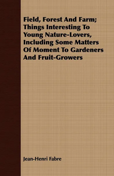 Обложка книги Field, Forest And Farm; Things Interesting To Young Nature-Lovers, Including Some Matters Of Moment To Gardeners And Fruit-Growers, Jean-Henri Fabre