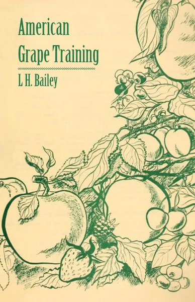 Обложка книги American Grape Training - An Account of the Leading Forms Now in Use of Training the American Grapes, L. H. Bailey