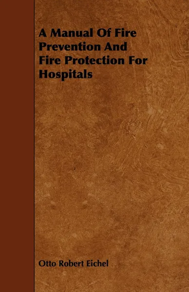 Обложка книги A Manual Of Fire Prevention And Fire Protection For Hospitals, Otto Robert Eichel