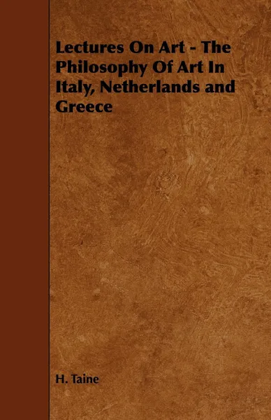 Обложка книги Lectures On Art - The Philosophy Of Art In Italy, Netherlands and Greece, H. Taine