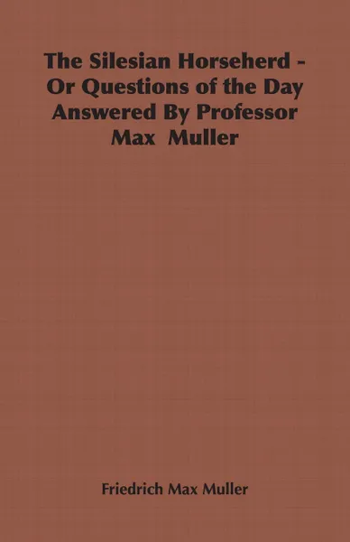 Обложка книги The Silesian Horseherd - Or Questions of the Day Answered by Professor Max Muller, Friedrich Maximilian Muller