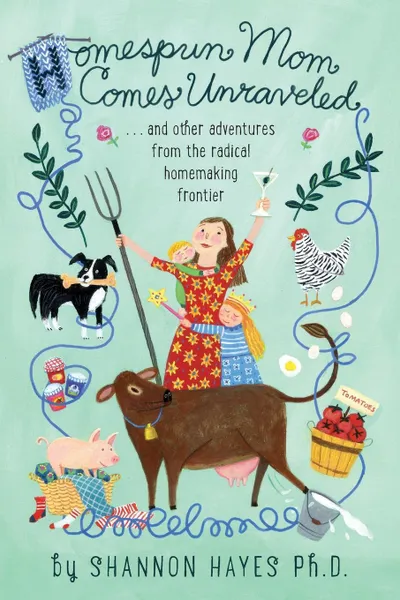 Обложка книги Homespun Mom Comes Unraveled. ...and other adventures from the radical homemaking frontier, Shannon A Hayes