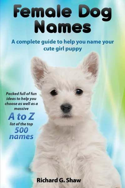 Обложка книги Female Dog Names A Complete Guide To Help You Name Your Cute Girl Puppy Packed full of fun methods and ideas to help you as well as a massive A to Z list of the best names., Richard Graham Shaw