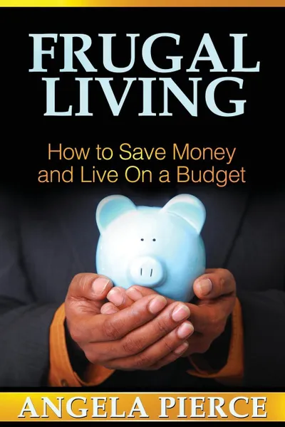 Обложка книги Frugal Living. How to Save Money and Live on a Budget, Pierce Angela, Angela Pierce