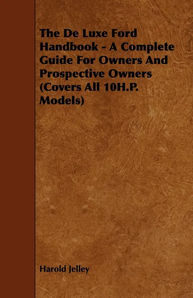 Обложка книги The de Luxe Ford Handbook - A Complete Guide for Owners and Prospective Owners (Covers All 10h.P. Models), Harold Jelley