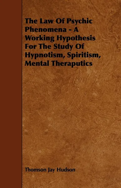 Обложка книги The Law of Psychic Phenomena - A Working Hypothesis for the Study of Hypnotism, Spiritism, Mental Theraputics, Thomson Jay Hudson