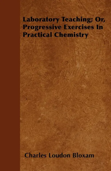 Обложка книги Laboratory Teaching; Or, Progressive Exercises In Practical Chemistry, Charles Loudon Bloxam