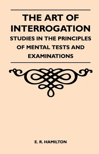 Обложка книги The Art of Interrogation - Studies in the Principles of Mental Tests and Examinations, E. R. Hamilton