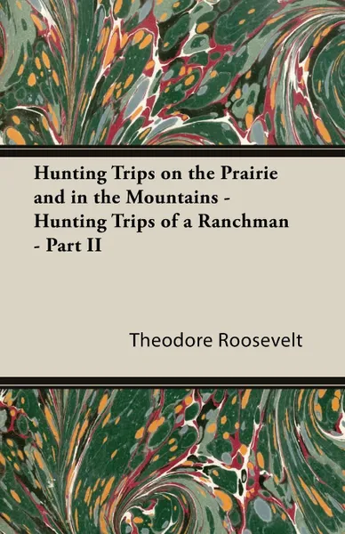 Обложка книги Hunting Trips on the Prairie and in the Mountains - Hunting Trips of a Ranchman - Part II, Theodore IV Roosevelt