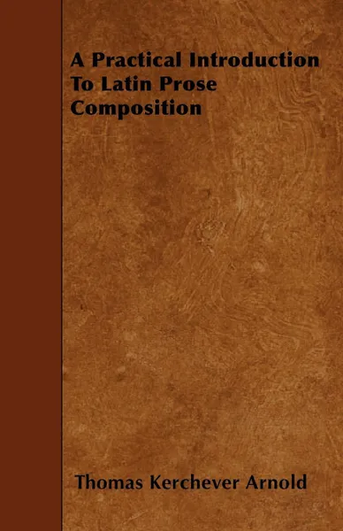 Обложка книги A Practical Introduction To Latin Prose Composition, Thomas Kerchever Arnold