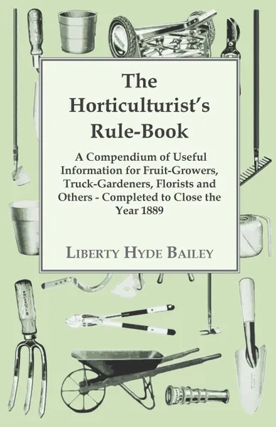 Обложка книги The Horticulturist's Rule-Book - A Compendium of Useful Information for Fruit-Growers, Truck-Gardeners, Florists and Others - Completed to Close the Year 1889, L. H. Bailey