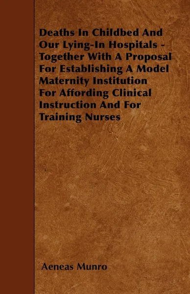 Обложка книги Deaths In Childbed And Our Lying-In Hospitals - Together With A Proposal For Establishing A Model Maternity Institution For Affording Clinical Instruction And For Training Nurses, Aeneas Munro