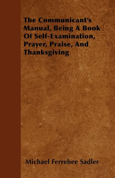 Обложка книги The Communicant's Manual, Being A Book Of Self-Examination, Prayer, Praise, And Thanksgiving, Michael Ferrebee Sadler