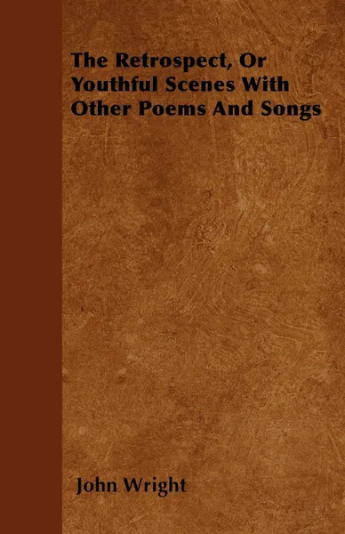 Обложка книги The Retrospect, Or Youthful Scenes With Other Poems And Songs, John Wright