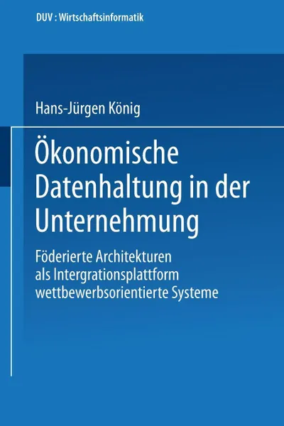 Обложка книги Okonomische Datenhaltung in der Unternehmung. Foderierte Architekturen als Integrationsplattform wettbewerbsorientierter Systeme, Hans-Jürgen König