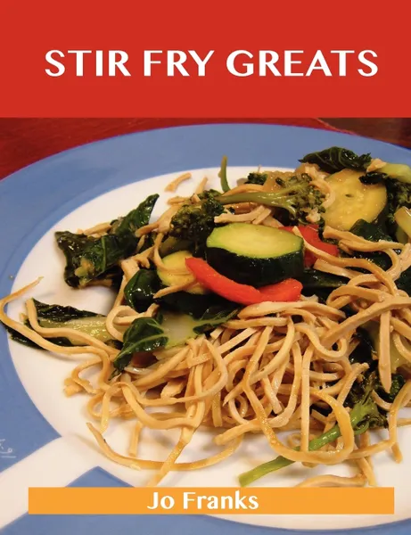 Обложка книги Stir Fry Greats. Delicious Stir Fry Recipes, the Top 84 Stir Fry Recipes, Jo Franks