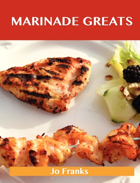 Обложка книги Marinade Greats. Delicious Marinade Recipes, the Top 100 Marinade Recipes, Jo Franks