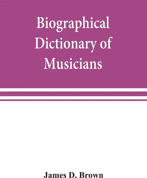 Обложка книги Biographical dictionary of musicians. with a bibliography of English writings on music, James D. Brown