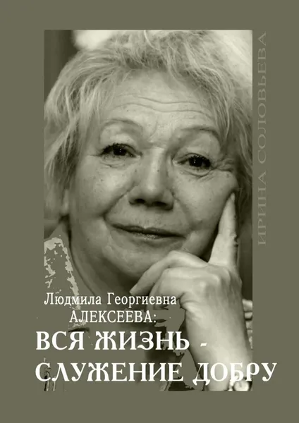 Обложка книги Людмила Георгиевна Алексеева: ВСЯ ЖИЗНЬ - СЛУЖЕНИЕ ДОБРУ, Ирина Соловьёва