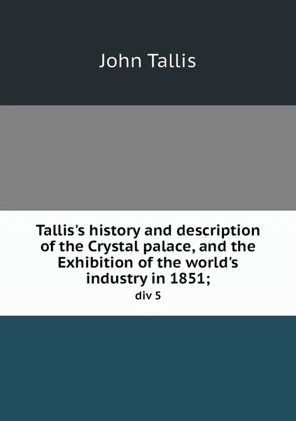 Обложка книги Tallis's history and description of the Crystal palace, and the Exhibition of the world's industry in 1851;. div 5, John Tallis