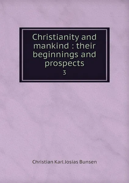 Обложка книги Christianity and mankind : their beginnings and prospects. 3, Christian Karl Josias Bunsen