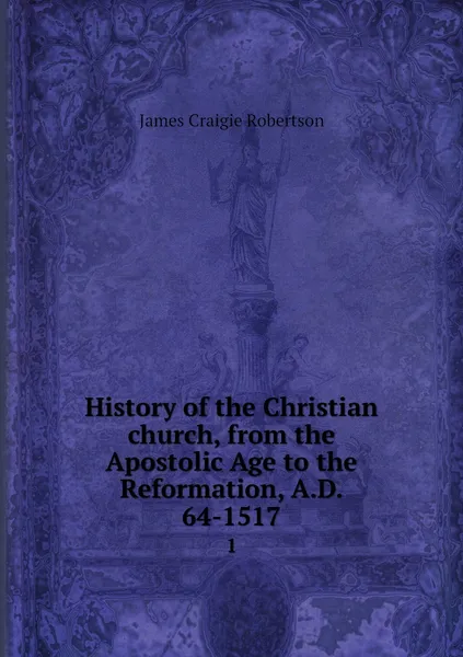 Обложка книги History of the Christian church, from the Apostolic Age to the Reformation, A.D. 64-1517. 1, James Craigie Robertson