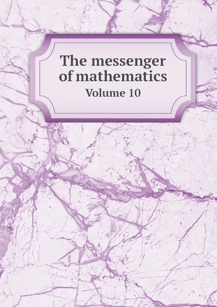 Обложка книги The messenger of mathematics. Volume 10, William Allen Whitworth, C. Taylor, R. Pendlebury, J. W. L. Glaisher