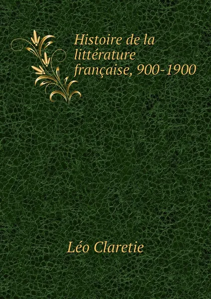 Обложка книги Histoire de la litterature francaise, 900-1900, Léo Claretie