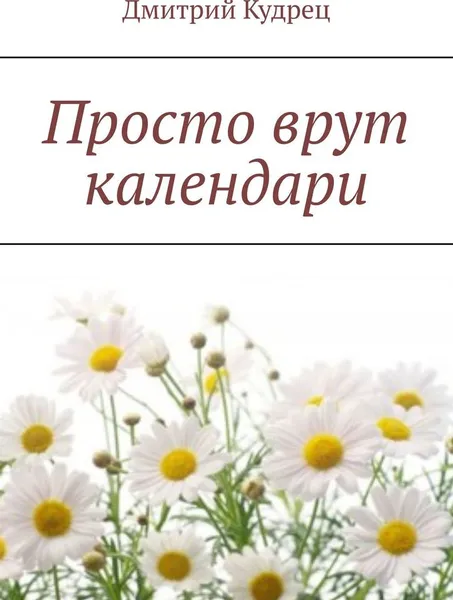 Обложка книги Просто врут календари, Дмитрий Кудрец