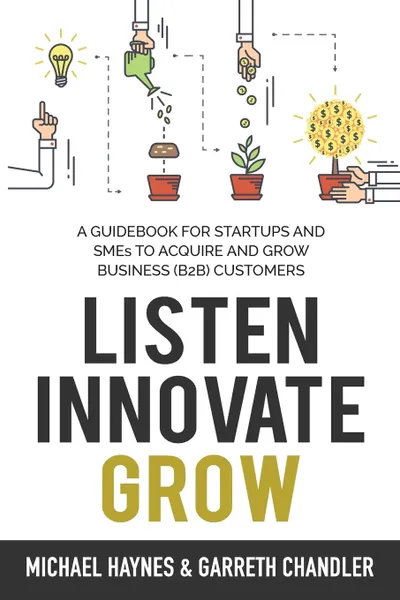 Обложка книги Listen, Innovate, Grow. A Guidebook for Startups and Small Businesses Looking to Acquire and Grow Business Customers, Michael Haynes, Garreth Chandler