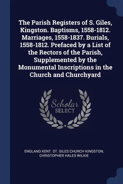 Обложка книги The Parish Registers of S. Giles, Kingston. Baptisms, 1558-1812. Marriages, 1558-1837. Burials, 1558-1812. Prefaced by a List of the Rectors of the Parish, Supplemented by the Monumental Inscriptions in the Church and Churchyard, England Kent. St. Giles Church Kingston, Christopher Hales Wilkie