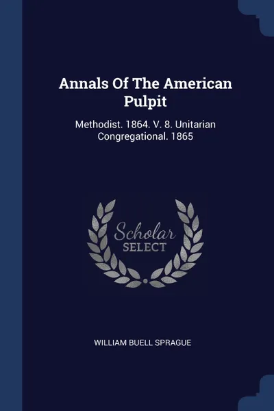 Обложка книги Annals Of The American Pulpit. Methodist. 1864. V. 8. Unitarian Congregational. 1865, William Buell Sprague