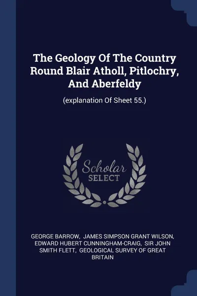 Обложка книги The Geology Of The Country Round Blair Atholl, Pitlochry, And Aberfeldy. (explanation Of Sheet 55.), George Barrow