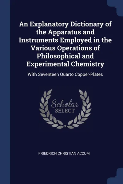 Обложка книги An Explanatory Dictionary of the Apparatus and Instruments Employed in the Various Operations of Philosophical and Experimental Chemistry. With Seventeen Quarto Copper-Plates, Friedrich Christian Accum