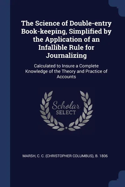 Обложка книги The Science of Double-entry Book-keeping, Simplified by the Application of an Infallible Rule for Journalizing. Calculated to Insure a Complete Knowledge of the Theory and Practice of Accounts, C C. b. 1806 Marsh