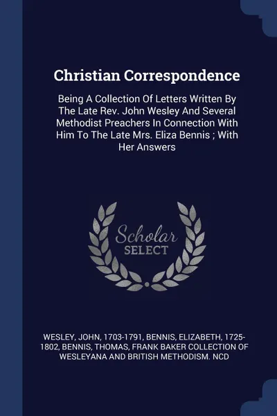 Обложка книги Christian Correspondence. Being A Collection Of Letters Written By The Late Rev. John Wesley And Several Methodist Preachers In Connection With Him To The Late Mrs. Eliza Bennis ; With Her Answers, Wesley John 1703-1791, Bennis Elizabeth 1725-1802, Bennis Thomas