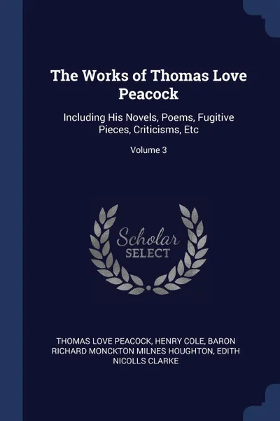 Обложка книги The Works of Thomas Love Peacock. Including His Novels, Poems, Fugitive Pieces, Criticisms, Etc; Volume 3, Thomas Love Peacock, Henry Cole, Baron Richard Monckton Milnes Houghton