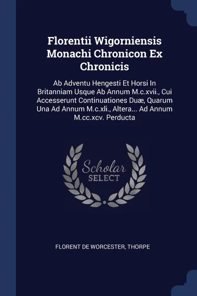 Обложка книги Florentii Wigorniensis Monachi Chronicon Ex Chronicis. Ab Adventu Hengesti Et Horsi In Britanniam Usque Ab Annum M.c.xvii., Cui Accesserunt Continuationes Duae, Quarum Una Ad Annum M.c.xli., Altera... Ad Annum M.cc.xcv. Perducta, Florent de Worcester, Thorpe