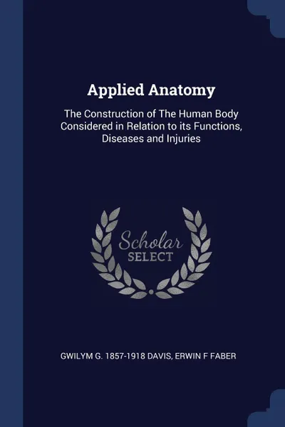 Обложка книги Applied Anatomy. The Construction of The Human Body Considered in Relation to its Functions, Diseases and Injuries, Gwilym G. 1857-1918 Davis, Erwin F Faber