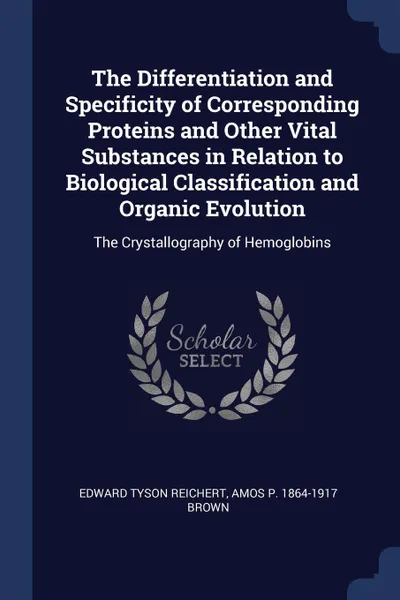 Обложка книги The Differentiation and Specificity of Corresponding Proteins and Other Vital Substances in Relation to Biological Classification and Organic Evolution. The Crystallography of Hemoglobins, Edward Tyson Reichert, Amos P. 1864-1917 Brown