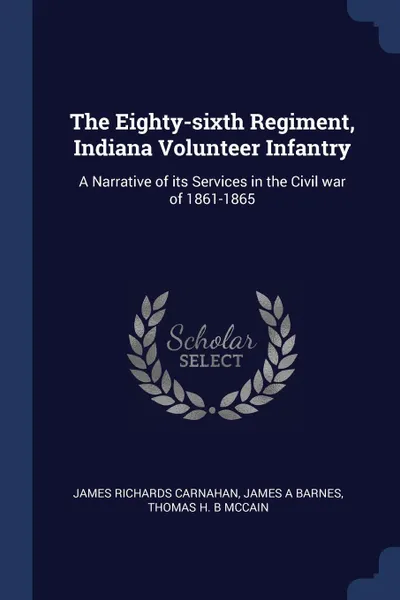 Обложка книги The Eighty-sixth Regiment, Indiana Volunteer Infantry. A Narrative of its Services in the Civil war of 1861-1865, James Richards Carnahan, James A Barnes, Thomas H. B McCain