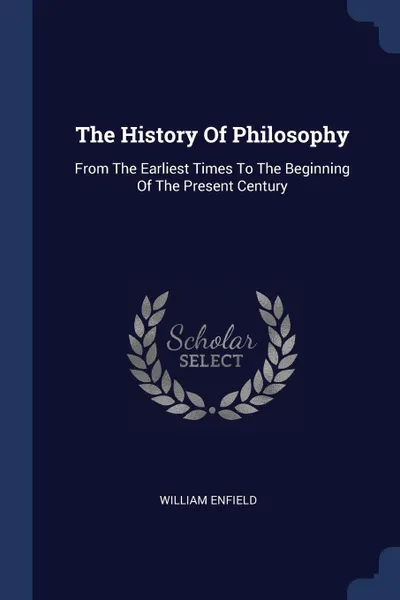 Обложка книги The History Of Philosophy. From The Earliest Times To The Beginning Of The Present Century, William Enfield