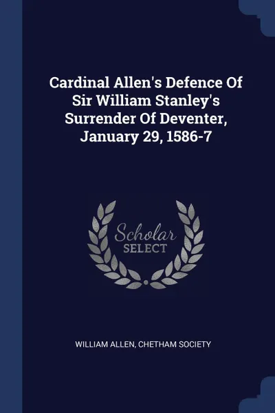 Обложка книги Cardinal Allen's Defence Of Sir William Stanley's Surrender Of Deventer, January 29, 1586-7, William Allen, Chetham Society