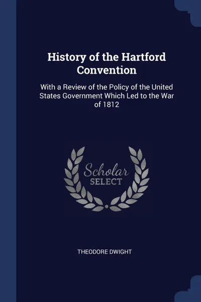 Обложка книги History of the Hartford Convention. With a Review of the Policy of the United States Government Which Led to the War of 1812, Theodore Dwight